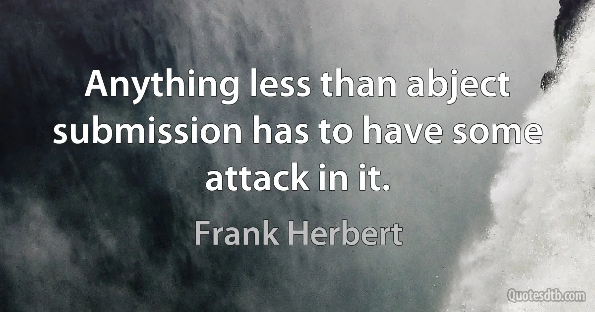 Anything less than abject submission has to have some attack in it. (Frank Herbert)