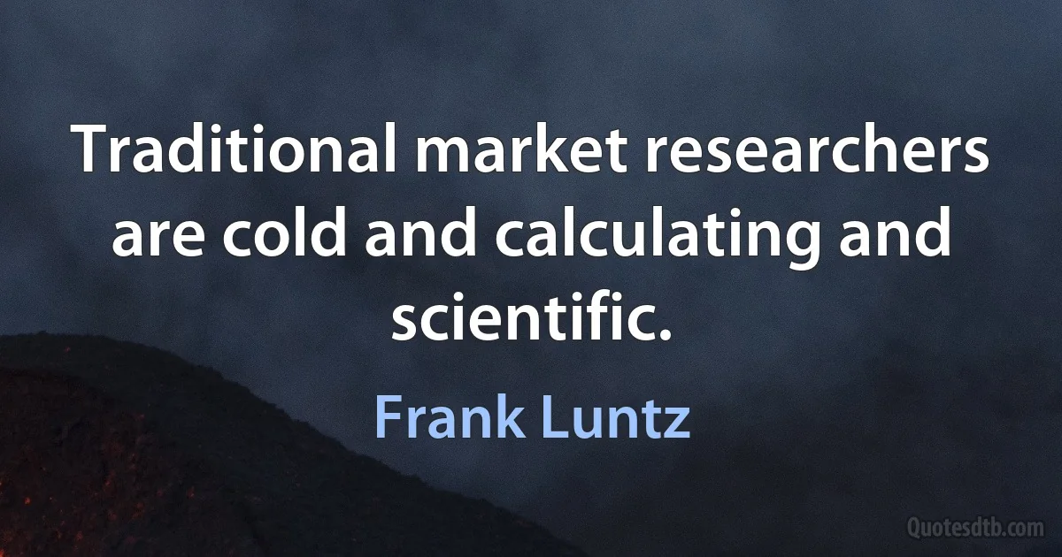 Traditional market researchers are cold and calculating and scientific. (Frank Luntz)