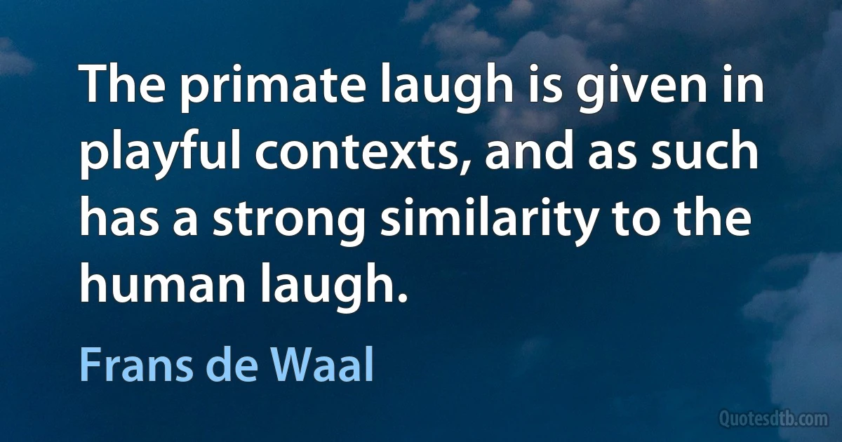 The primate laugh is given in playful contexts, and as such has a strong similarity to the human laugh. (Frans de Waal)