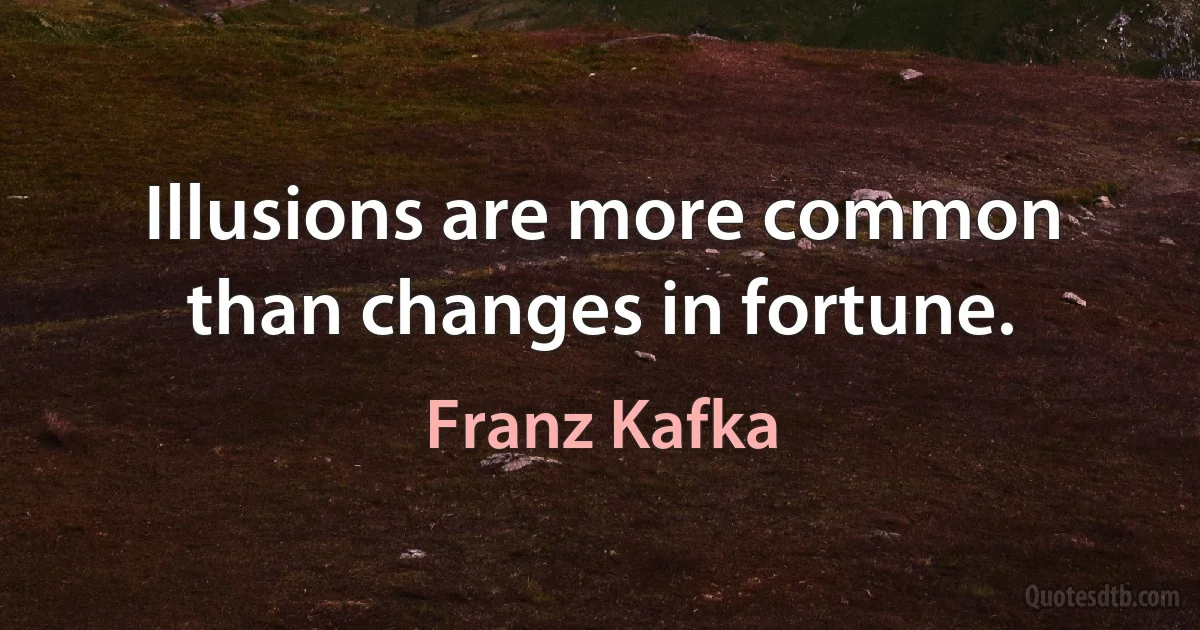 Illusions are more common than changes in fortune. (Franz Kafka)