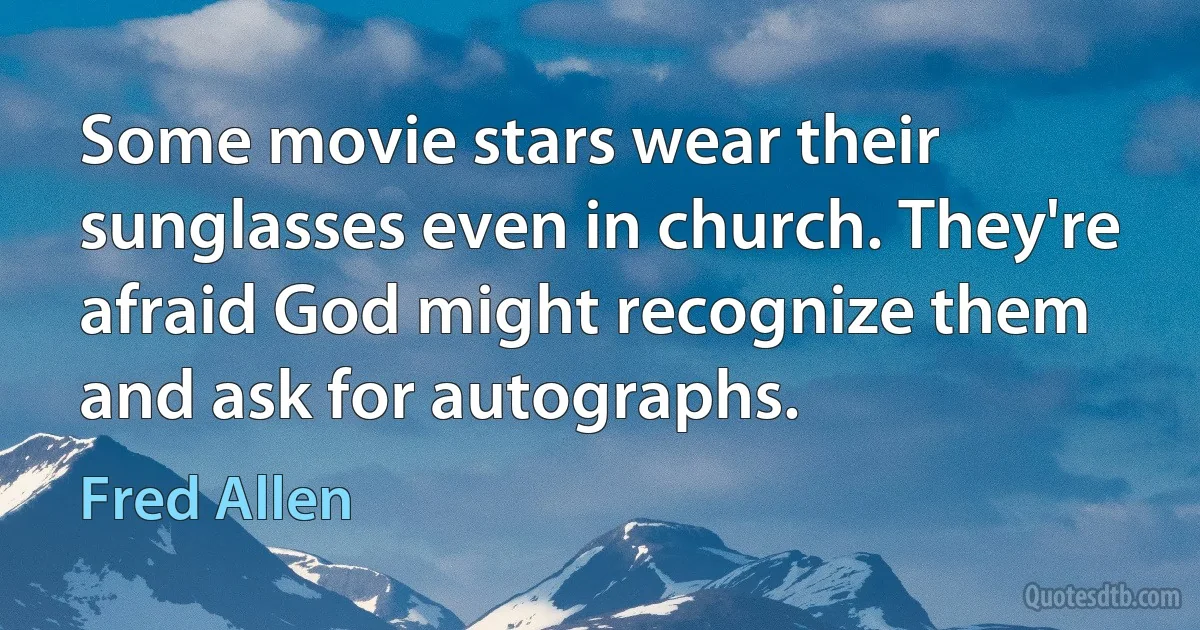 Some movie stars wear their sunglasses even in church. They're afraid God might recognize them and ask for autographs. (Fred Allen)