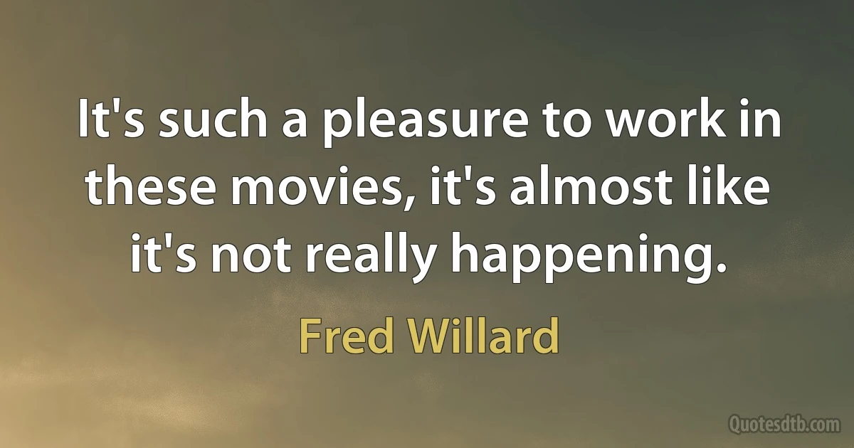 It's such a pleasure to work in these movies, it's almost like it's not really happening. (Fred Willard)