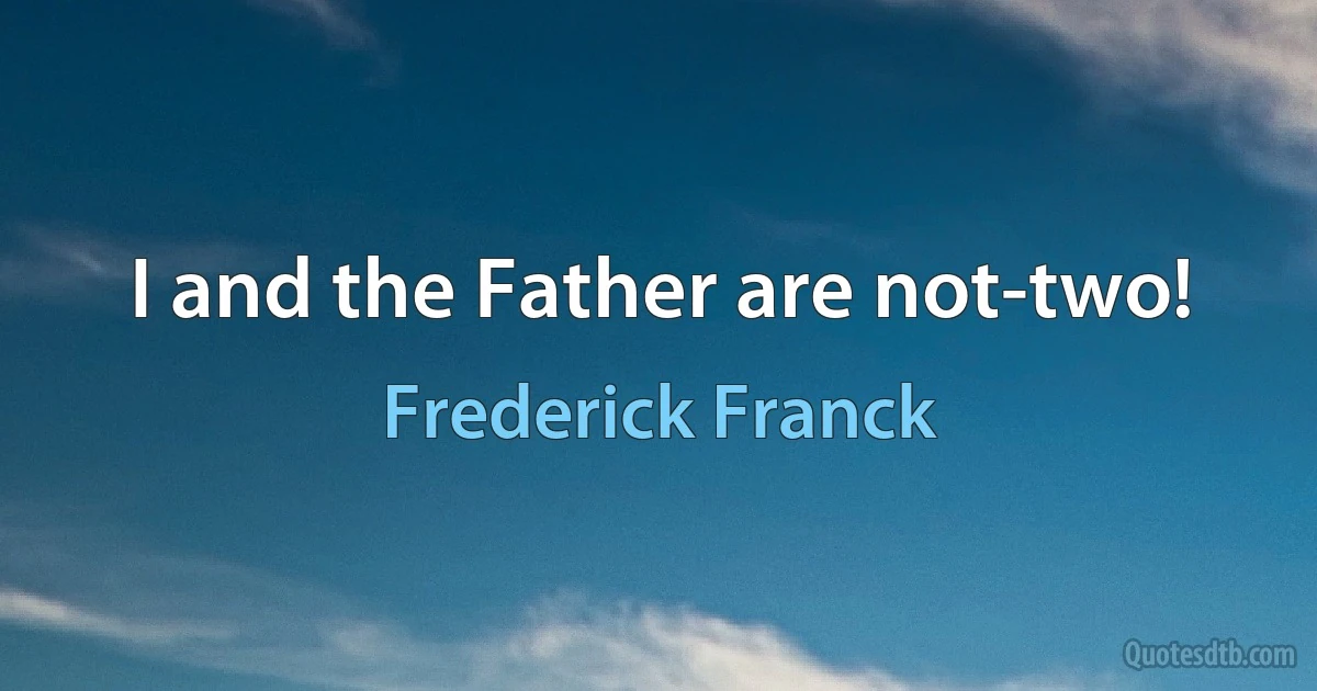 I and the Father are not-two! (Frederick Franck)