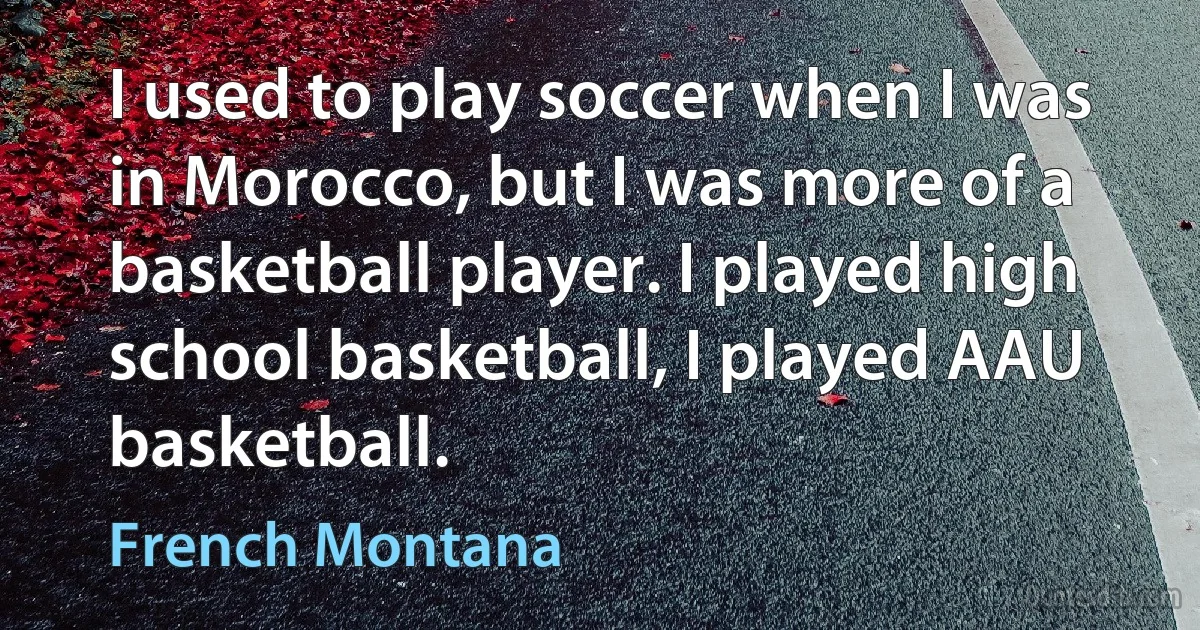 I used to play soccer when I was in Morocco, but I was more of a basketball player. I played high school basketball, I played AAU basketball. (French Montana)