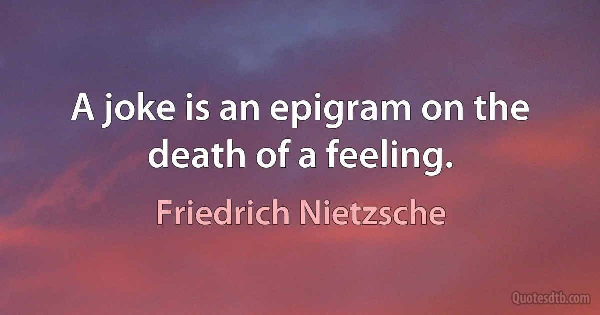 A joke is an epigram on the death of a feeling. (Friedrich Nietzsche)