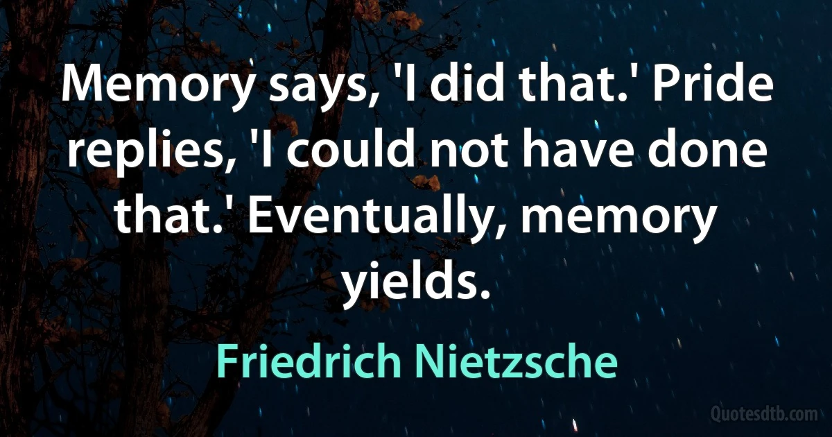 Memory says, 'I did that.' Pride replies, 'I could not have done that.' Eventually, memory yields. (Friedrich Nietzsche)