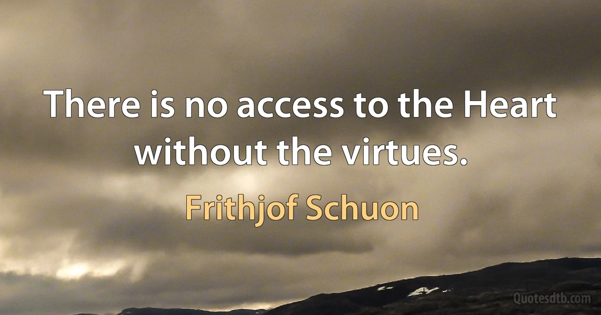 There is no access to the Heart without the virtues. (Frithjof Schuon)