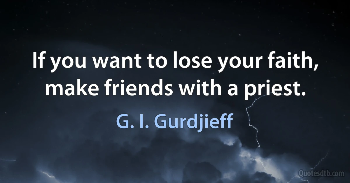 If you want to lose your faith, make friends with a priest. (G. I. Gurdjieff)