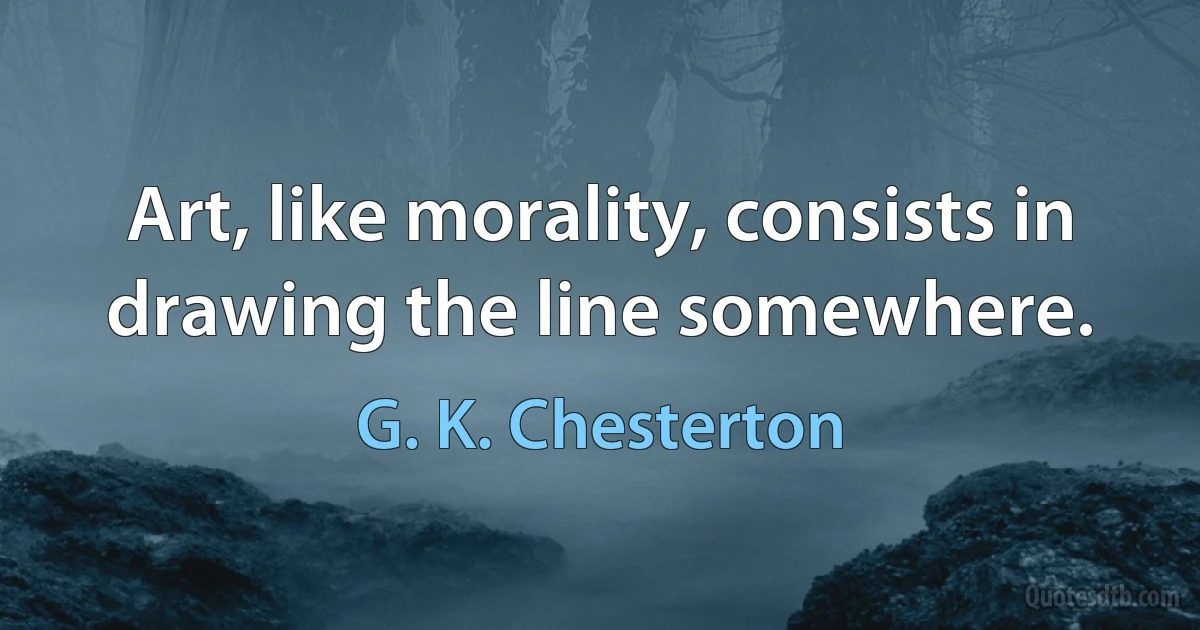 Art, like morality, consists in drawing the line somewhere. (G. K. Chesterton)