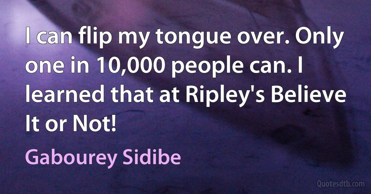 I can flip my tongue over. Only one in 10,000 people can. I learned that at Ripley's Believe It or Not! (Gabourey Sidibe)