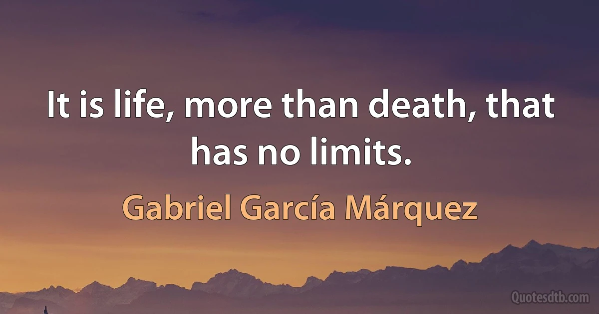 It is life, more than death, that has no limits. (Gabriel García Márquez)