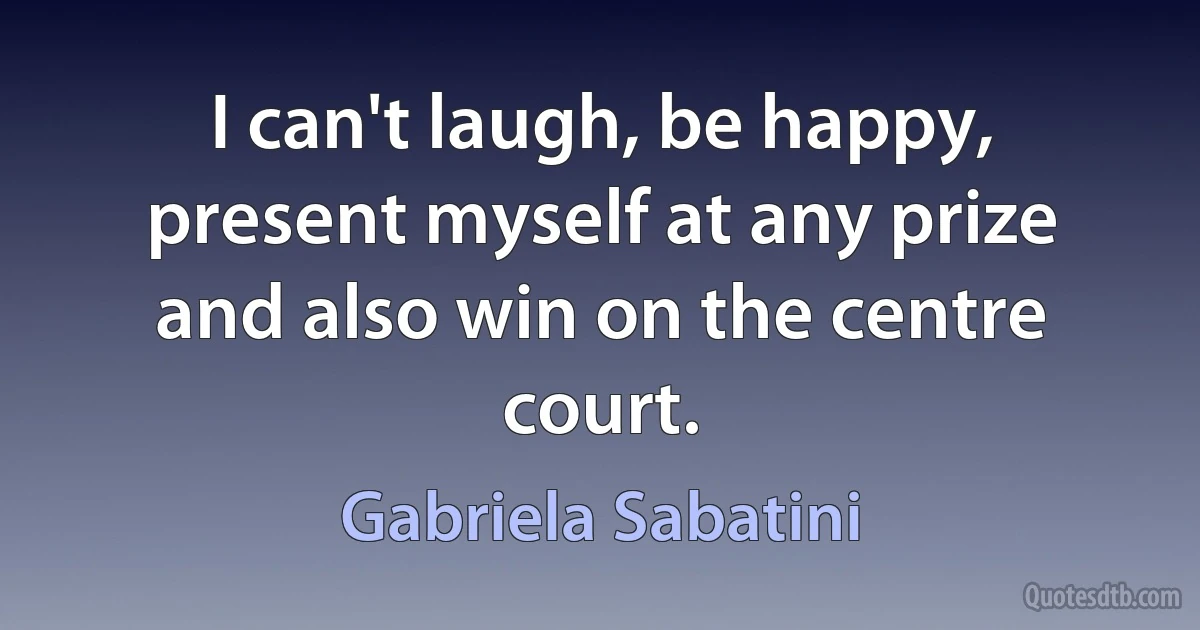 I can't laugh, be happy, present myself at any prize and also win on the centre court. (Gabriela Sabatini)