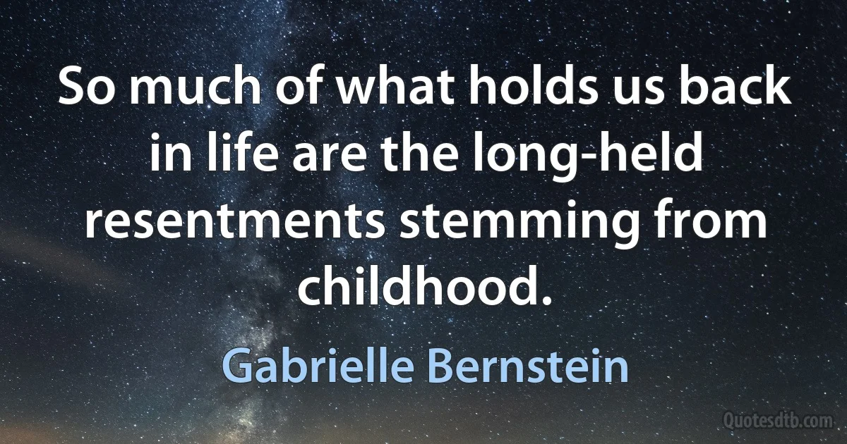 So much of what holds us back in life are the long-held resentments stemming from childhood. (Gabrielle Bernstein)