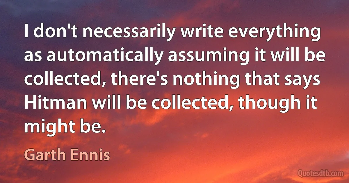 I don't necessarily write everything as automatically assuming it will be collected, there's nothing that says Hitman will be collected, though it might be. (Garth Ennis)