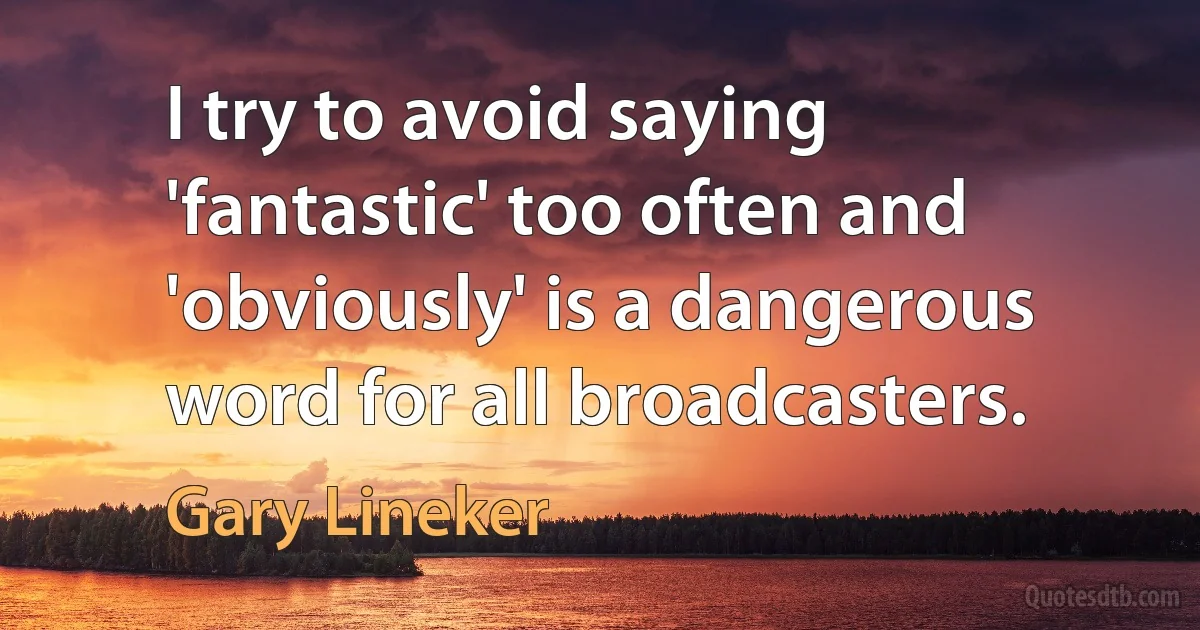 I try to avoid saying 'fantastic' too often and 'obviously' is a dangerous word for all broadcasters. (Gary Lineker)