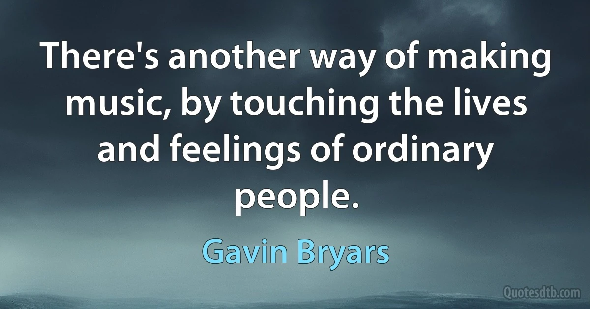 There's another way of making music, by touching the lives and feelings of ordinary people. (Gavin Bryars)