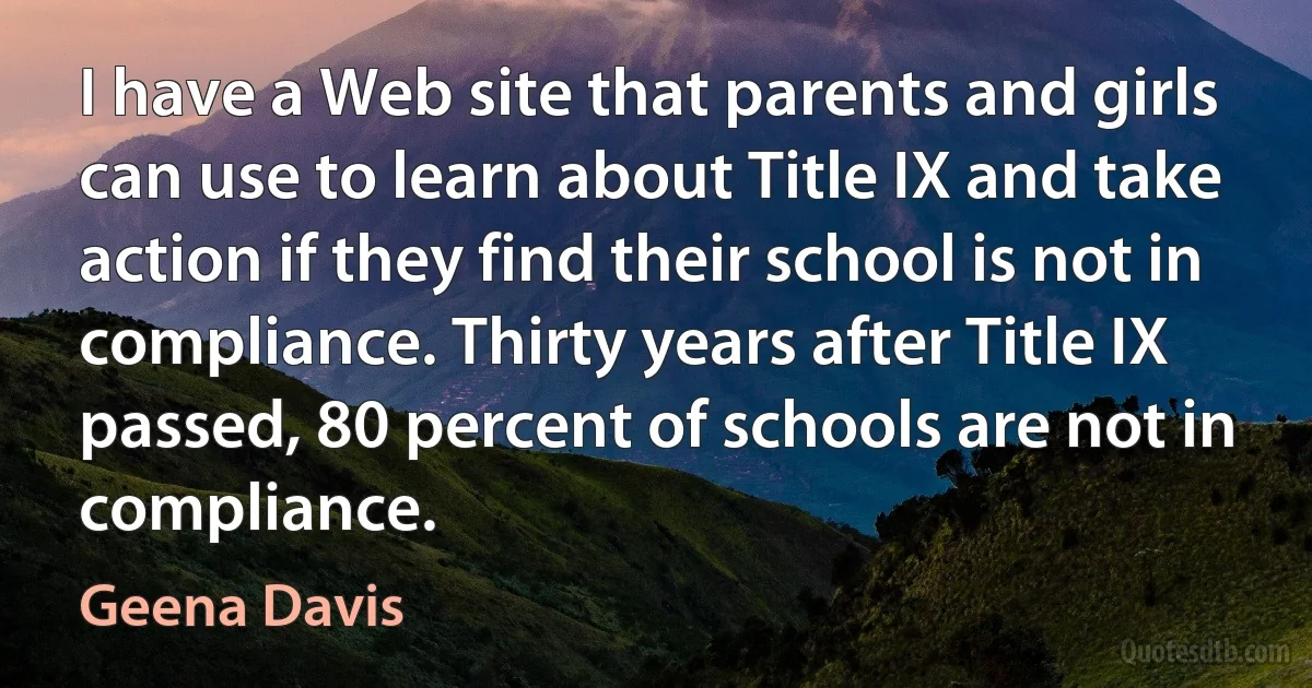 I have a Web site that parents and girls can use to learn about Title IX and take action if they find their school is not in compliance. Thirty years after Title IX passed, 80 percent of schools are not in compliance. (Geena Davis)