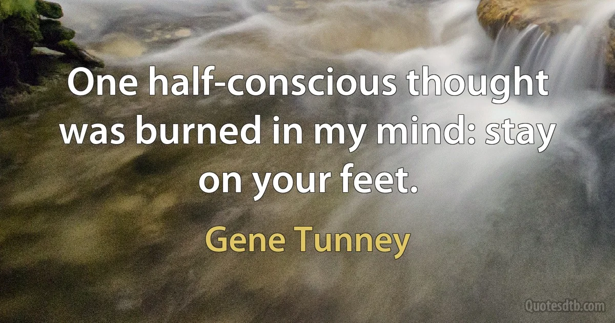 One half-conscious thought was burned in my mind: stay on your feet. (Gene Tunney)