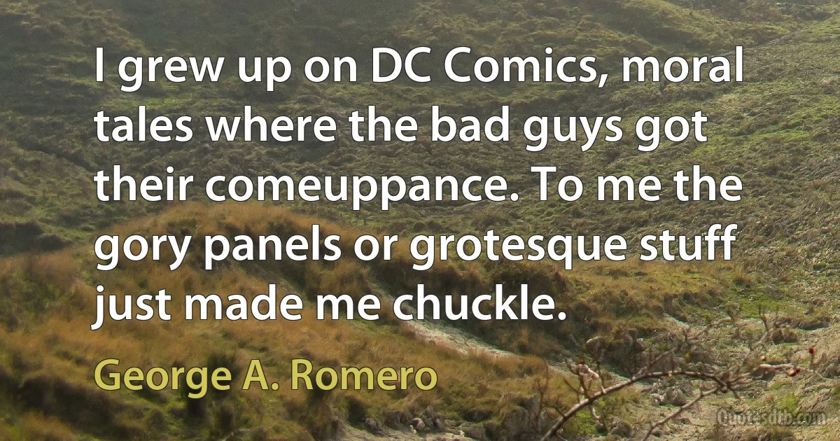 I grew up on DC Comics, moral tales where the bad guys got their comeuppance. To me the gory panels or grotesque stuff just made me chuckle. (George A. Romero)