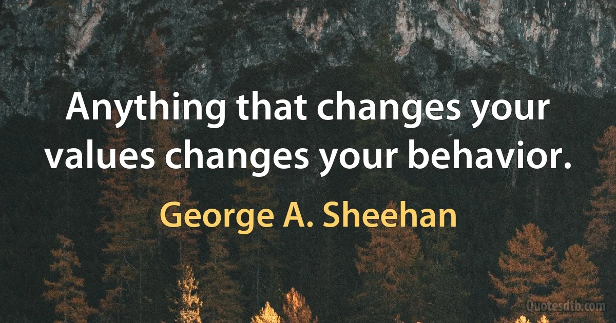 Anything that changes your values changes your behavior. (George A. Sheehan)