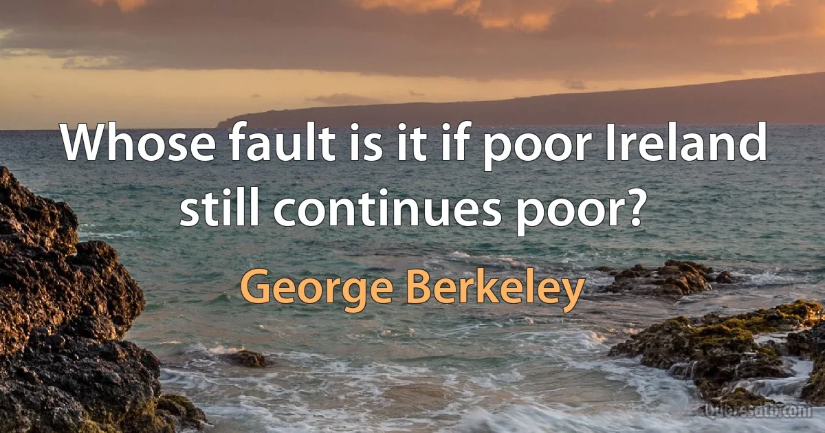 Whose fault is it if poor Ireland still continues poor? (George Berkeley)