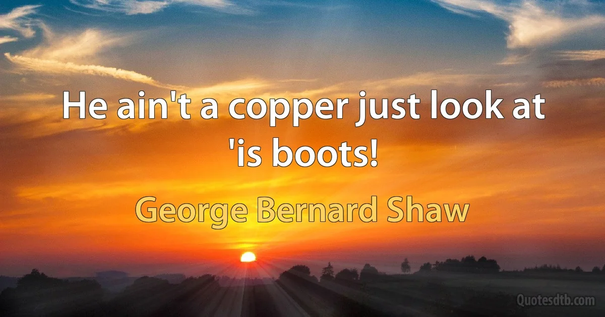 He ain't a copper just look at 'is boots! (George Bernard Shaw)