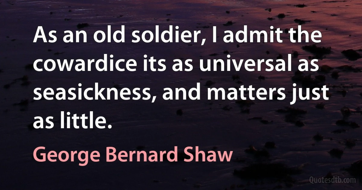 As an old soldier, I admit the cowardice its as universal as seasickness, and matters just as little. (George Bernard Shaw)