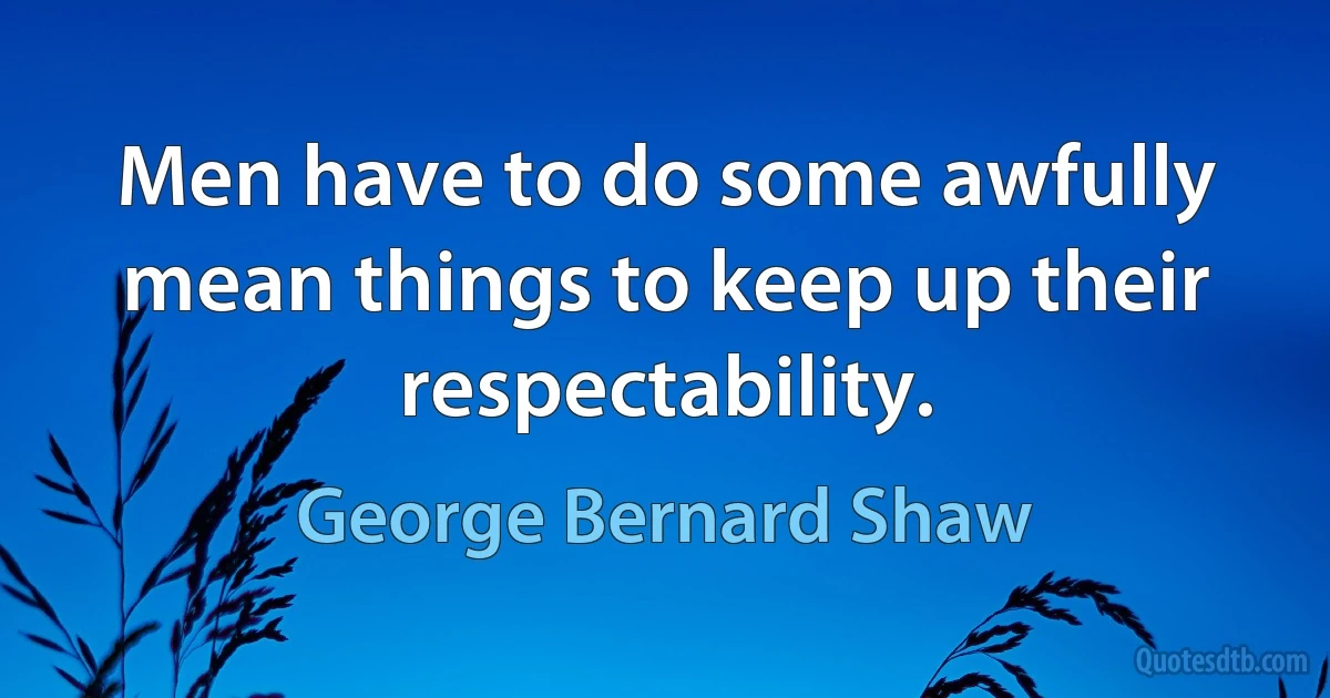 Men have to do some awfully mean things to keep up their respectability. (George Bernard Shaw)