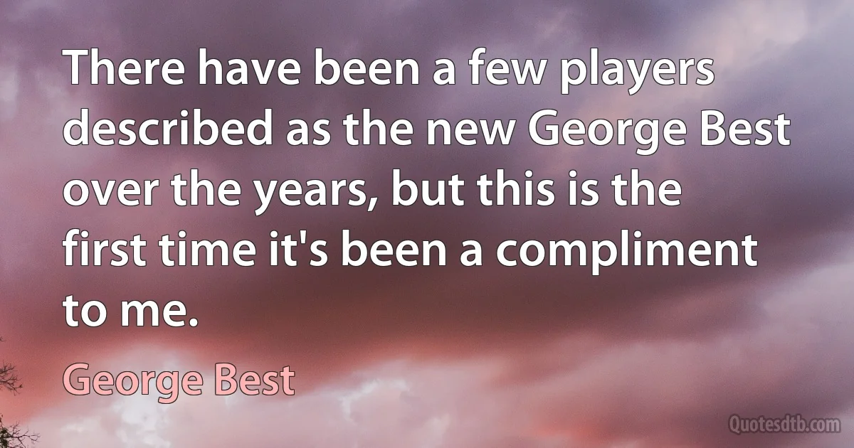 There have been a few players described as the new George Best over the years, but this is the first time it's been a compliment to me. (George Best)