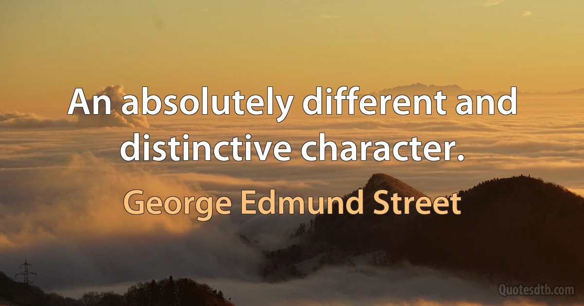 An absolutely different and distinctive character. (George Edmund Street)