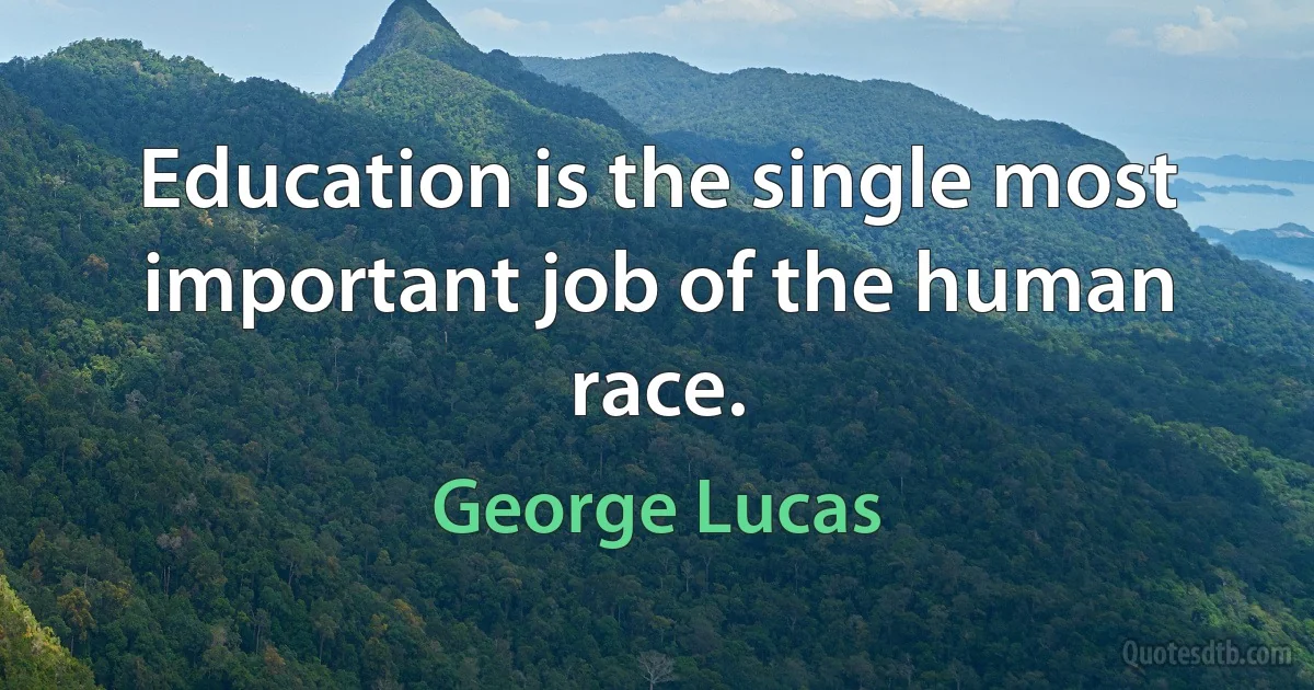 Education is the single most important job of the human race. (George Lucas)