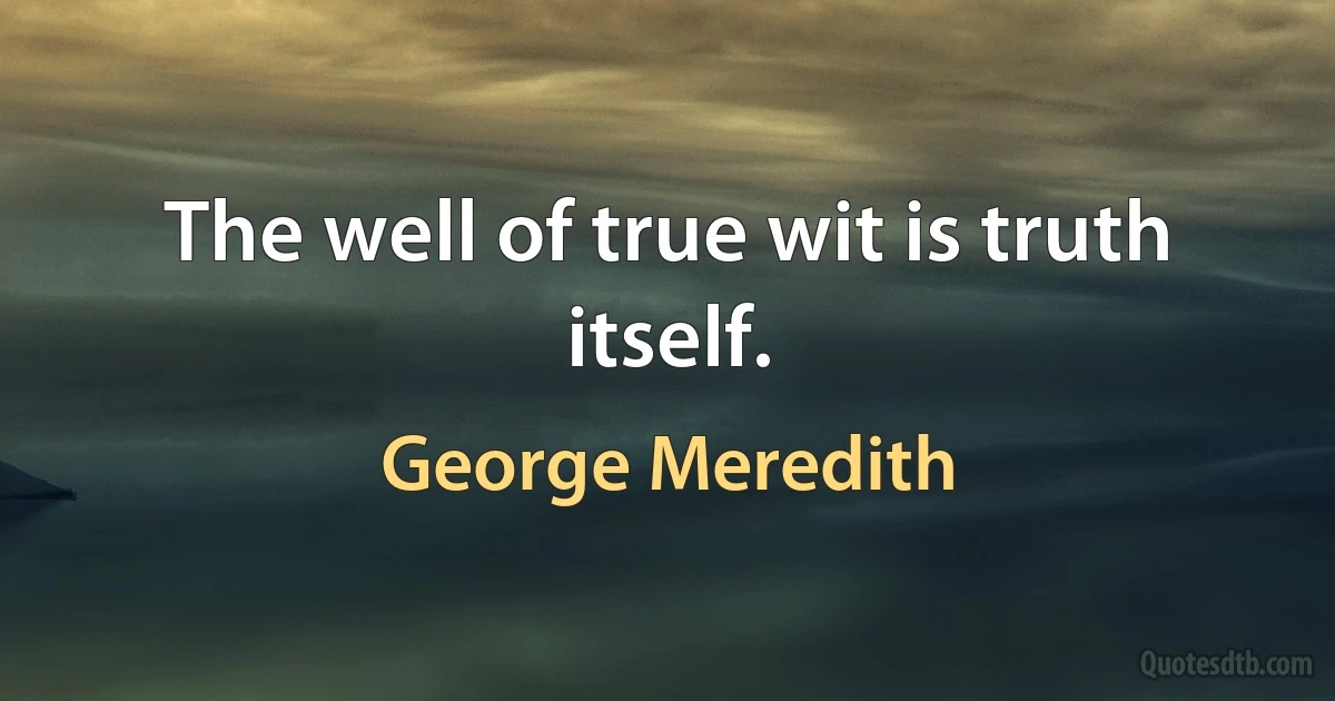 The well of true wit is truth itself. (George Meredith)