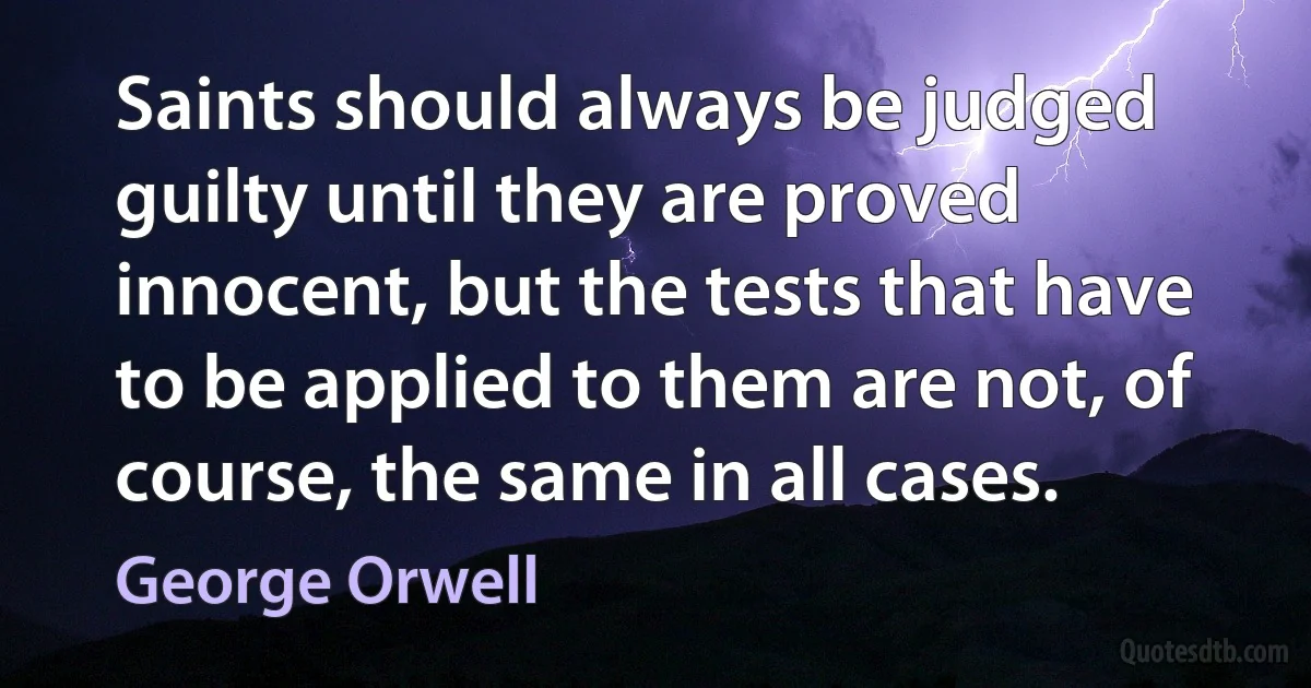 Saints should always be judged guilty until they are proved innocent, but the tests that have to be applied to them are not, of course, the same in all cases. (George Orwell)