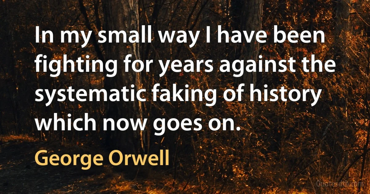 In my small way I have been fighting for years against the systematic faking of history which now goes on. (George Orwell)