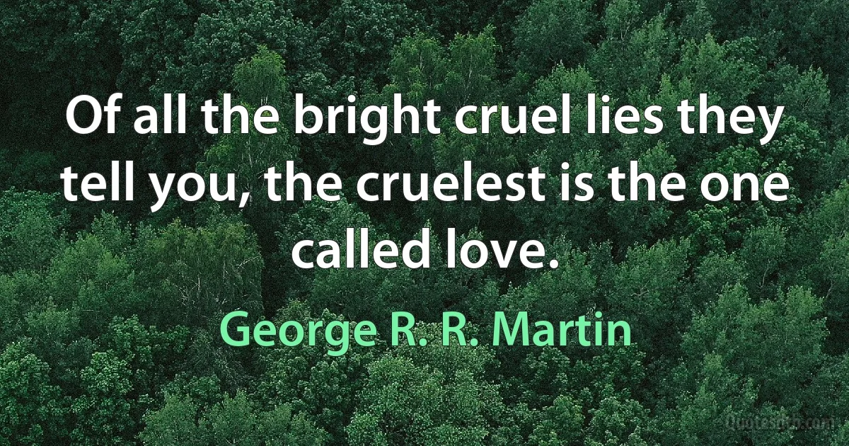 Of all the bright cruel lies they tell you, the cruelest is the one called love. (George R. R. Martin)