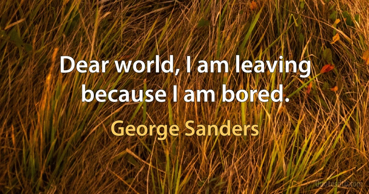 Dear world, I am leaving because I am bored. (George Sanders)