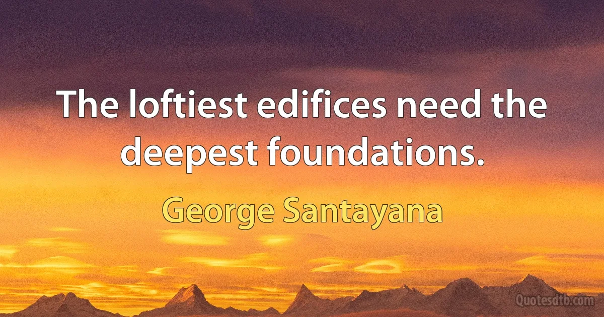 The loftiest edifices need the deepest foundations. (George Santayana)