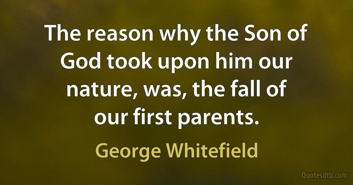 The reason why the Son of God took upon him our nature, was, the fall of our first parents. (George Whitefield)