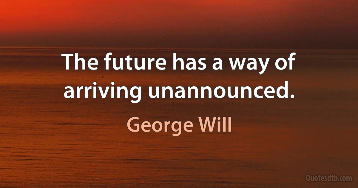 The future has a way of arriving unannounced. (George Will)