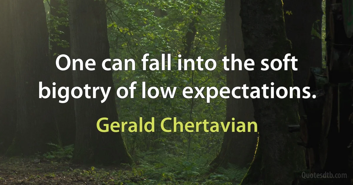 One can fall into the soft bigotry of low expectations. (Gerald Chertavian)