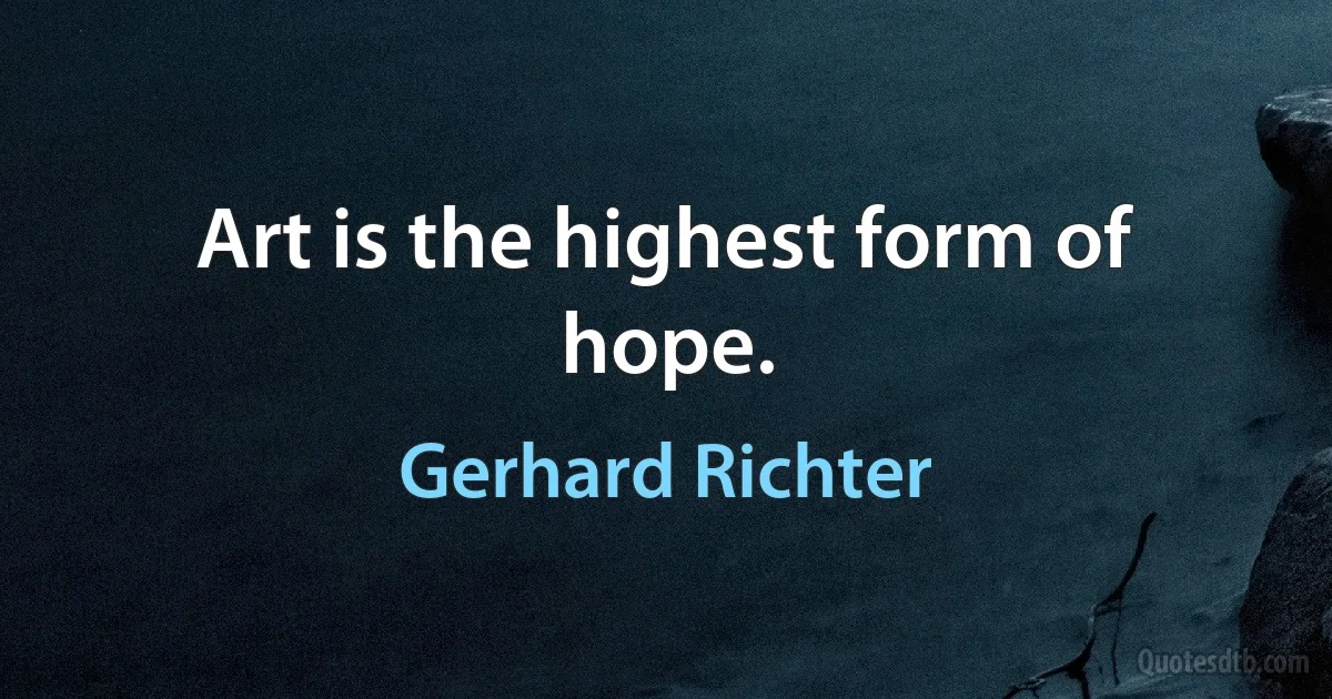 Art is the highest form of hope. (Gerhard Richter)