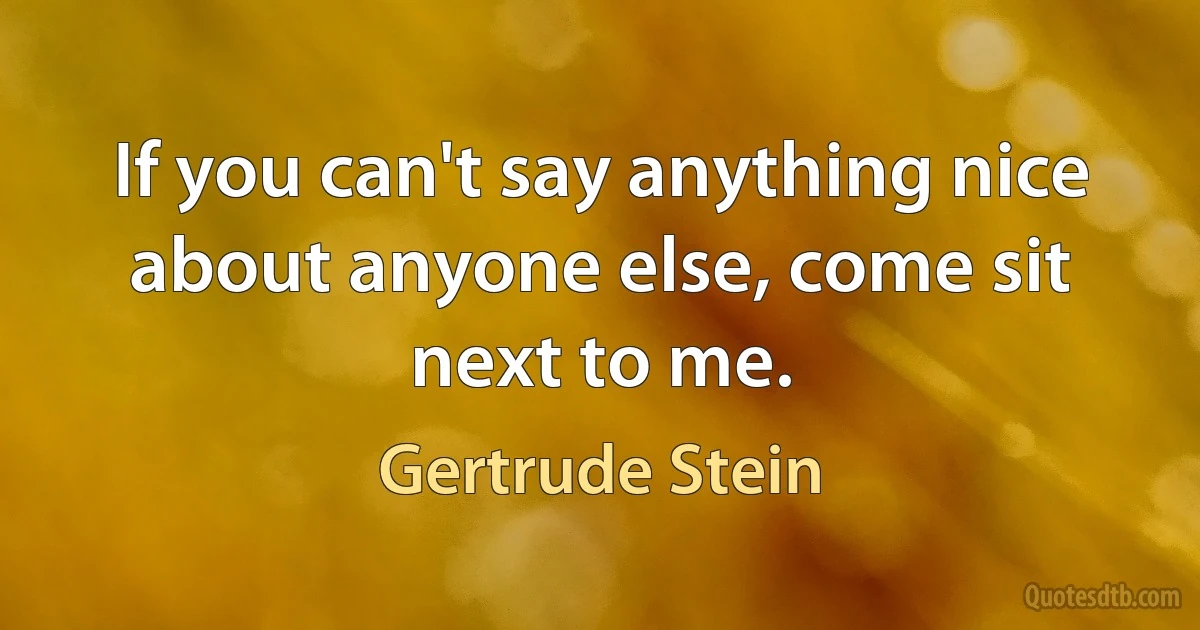 If you can't say anything nice about anyone else, come sit next to me. (Gertrude Stein)