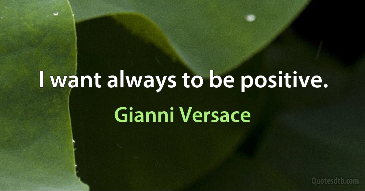 I want always to be positive. (Gianni Versace)