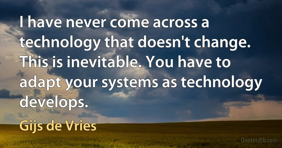 I have never come across a technology that doesn't change. This is inevitable. You have to adapt your systems as technology develops. (Gijs de Vries)