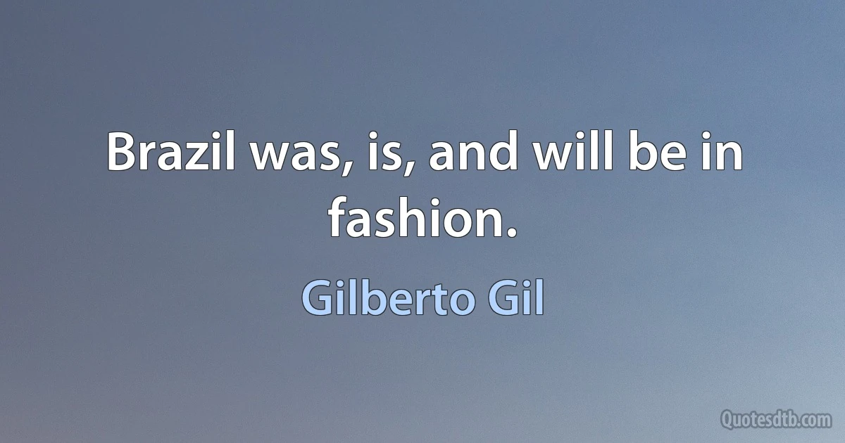 Brazil was, is, and will be in fashion. (Gilberto Gil)