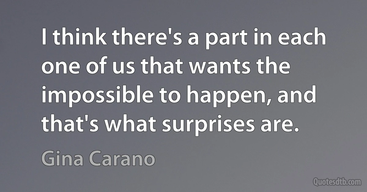 I think there's a part in each one of us that wants the impossible to happen, and that's what surprises are. (Gina Carano)