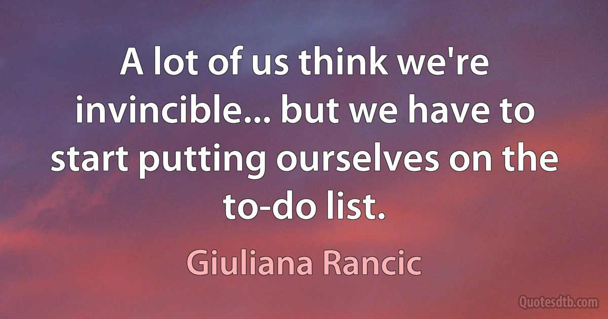 A lot of us think we're invincible... but we have to start putting ourselves on the to-do list. (Giuliana Rancic)