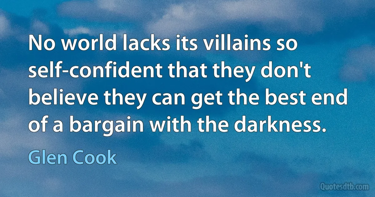 No world lacks its villains so self-confident that they don't believe they can get the best end of a bargain with the darkness. (Glen Cook)