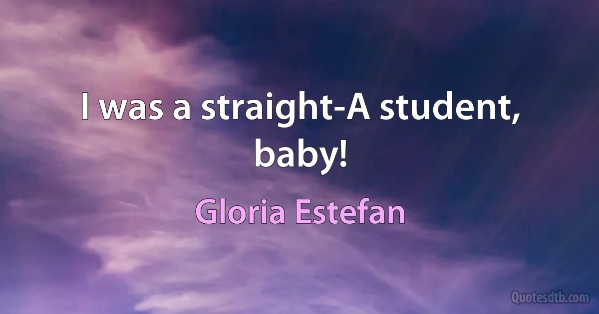 I was a straight-A student, baby! (Gloria Estefan)