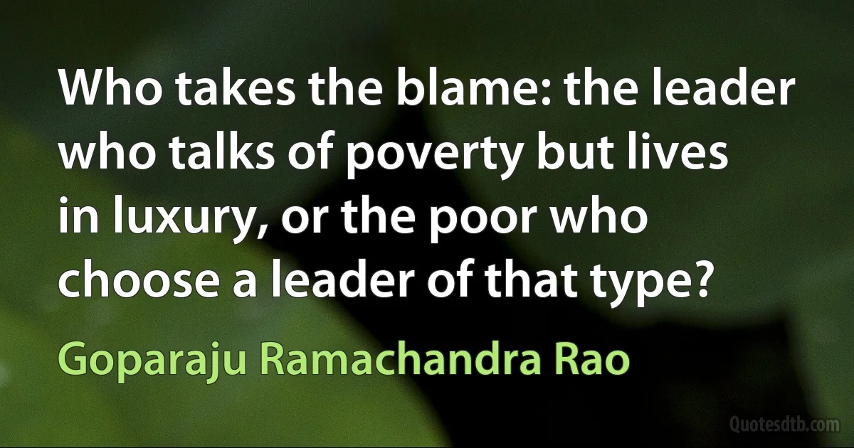 Who takes the blame: the leader who talks of poverty but lives in luxury, or the poor who choose a leader of that type? (Goparaju Ramachandra Rao)